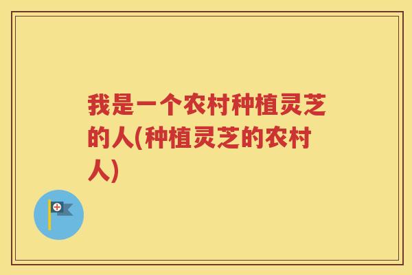 我是一个农村种植灵芝的人(种植灵芝的农村人)