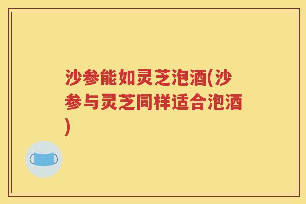 沙参能如灵芝泡酒(沙参与灵芝同样适合泡酒)