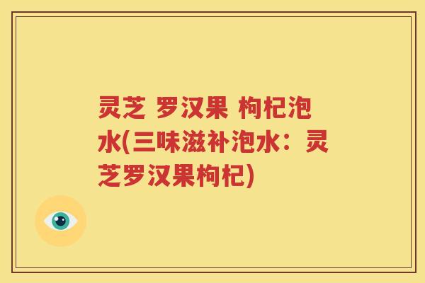 灵芝 罗汉果 枸杞泡水(三味滋补泡水：灵芝罗汉果枸杞)