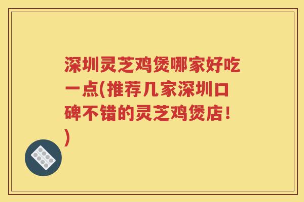 深圳灵芝鸡煲哪家好吃一点(推荐几家深圳口碑不错的灵芝鸡煲店！)