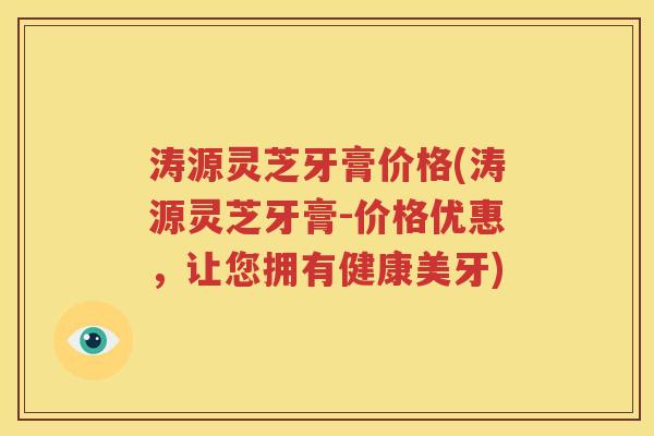 涛源灵芝牙膏价格(涛源灵芝牙膏-价格优惠，让您拥有健康美牙)