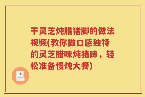 干灵芝炖腊猪脚的做法视频(教你做口感独特的灵芝腊味炖猪蹄，轻松准备慢炖大餐)