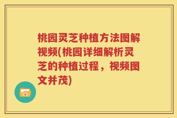 桃园灵芝种植方法图解视频(桃园详细解析灵芝的种植过程，视频图文并茂)