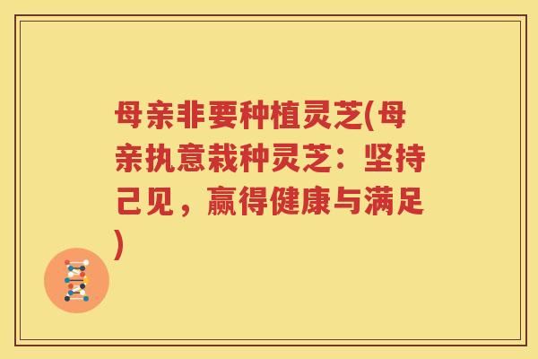 母亲非要种植灵芝(母亲执意栽种灵芝：坚持己见，赢得健康与满足)
