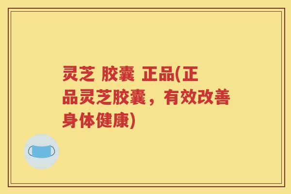 灵芝 胶囊 正品(正品灵芝胶囊，有效改善身体健康)