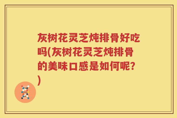 灰树花灵芝炖排骨好吃吗(灰树花灵芝炖排骨的美味口感是如何呢？)