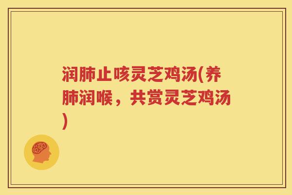 润肺止咳灵芝鸡汤(养肺润喉，共赏灵芝鸡汤)