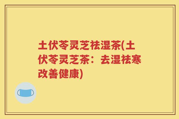 土伏苓灵芝祛湿茶(土伏苓灵芝茶：去湿祛寒改善健康)