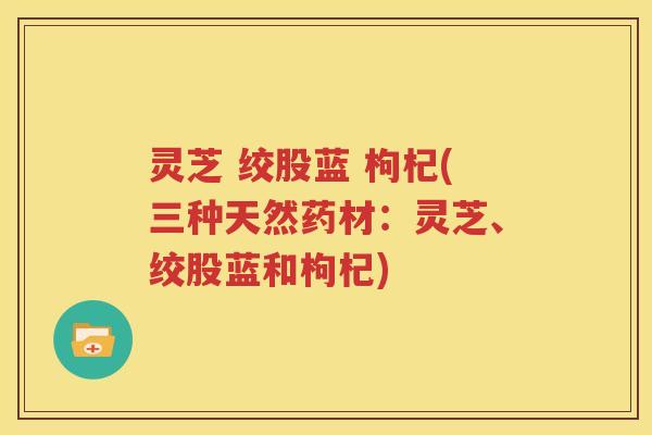 灵芝 绞股蓝 枸杞(三种天然药材：灵芝、绞股蓝和枸杞)