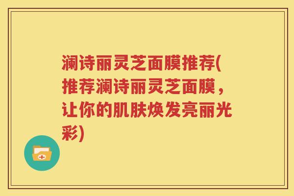 澜诗丽灵芝面膜推荐(推荐澜诗丽灵芝面膜，让你的肌肤焕发亮丽光彩)