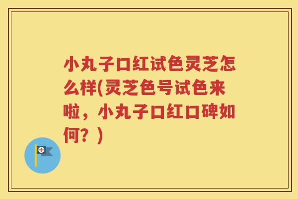 小丸子口红试色灵芝怎么样(灵芝色号试色来啦，小丸子口红口碑如何？)