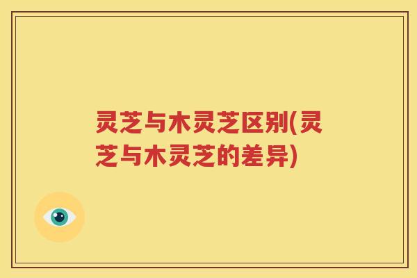 灵芝与木灵芝区别(灵芝与木灵芝的差异)