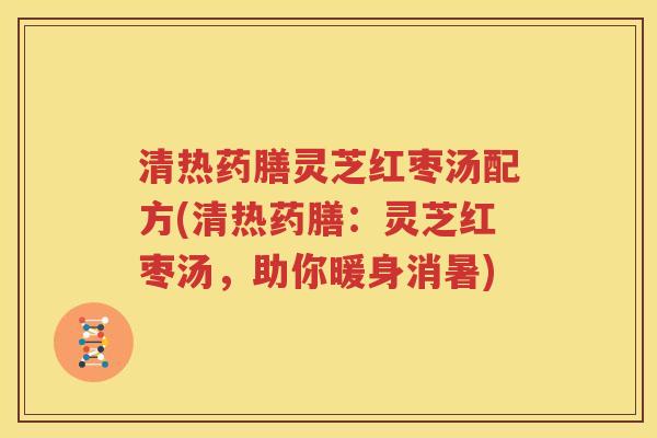清热药膳灵芝红枣汤配方(清热药膳：灵芝红枣汤，助你暖身消暑)