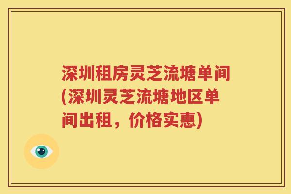 深圳租房灵芝流塘单间(深圳灵芝流塘地区单间出租，价格实惠)