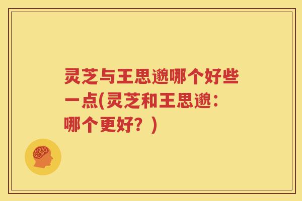 灵芝与王思邈哪个好些一点(灵芝和王思邈：哪个更好？)