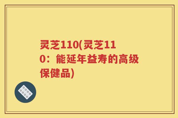 灵芝110(灵芝110：能延年益寿的高级保健品)