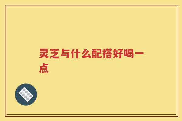 灵芝与什么配搭好喝一点
