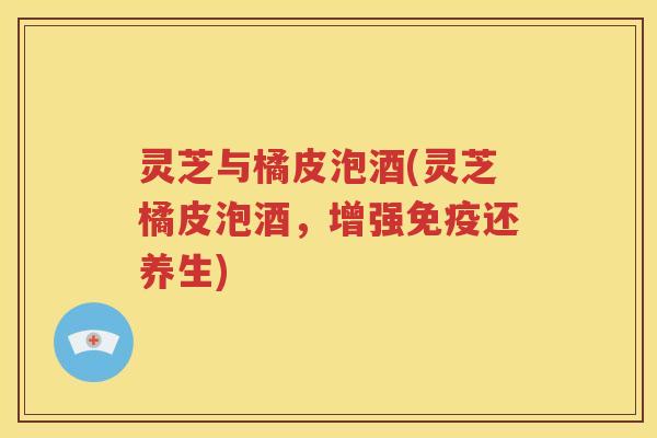 灵芝与橘皮泡酒(灵芝橘皮泡酒，增强免疫还养生)