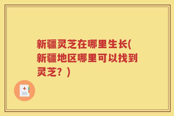 新疆灵芝在哪里生长(新疆地区哪里可以找到灵芝？)