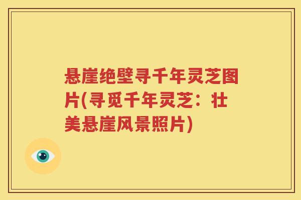 悬崖绝壁寻千年灵芝图片(寻觅千年灵芝：壮美悬崖风景照片)
