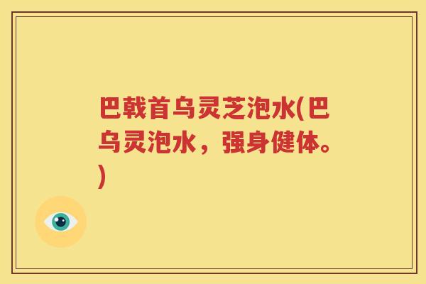 巴戟首乌灵芝泡水(巴乌灵泡水，强身健体。)