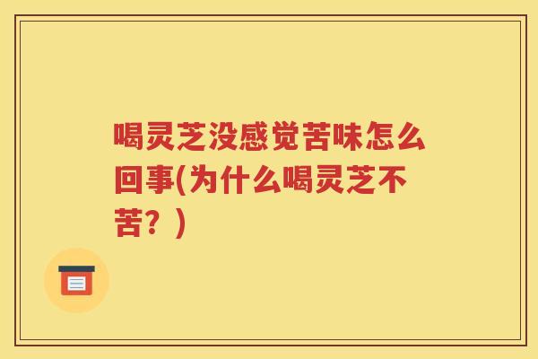 喝灵芝没感觉苦味怎么回事(为什么喝灵芝不苦？)