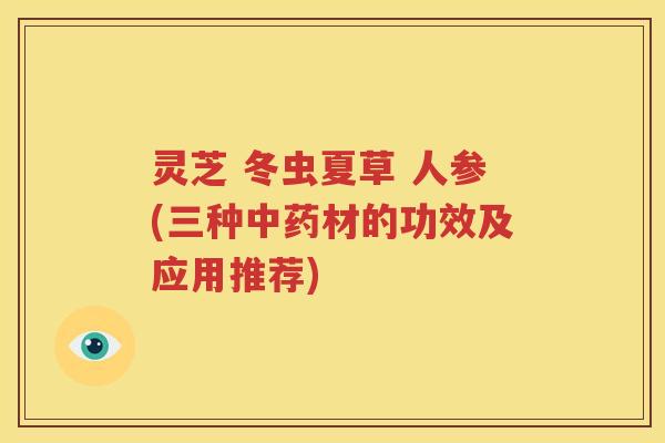灵芝 冬虫夏草 人参(三种中药材的功效及应用推荐)