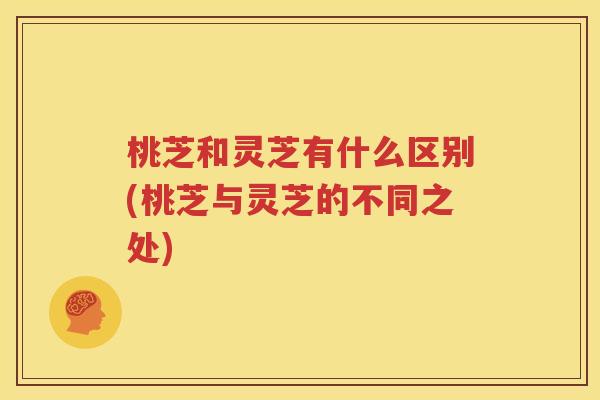 桃芝和灵芝有什么区别(桃芝与灵芝的不同之处)