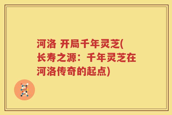 河洛 开局千年灵芝(长寿之源：千年灵芝在河洛传奇的起点)