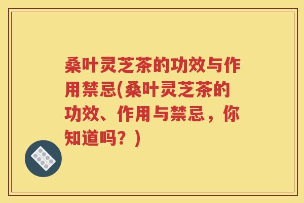桑叶灵芝茶的功效与作用禁忌(桑叶灵芝茶的功效、作用与禁忌，你知道吗？)