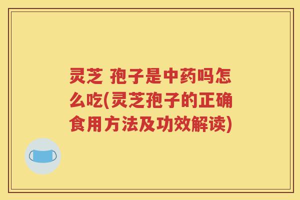 灵芝 孢子是中药吗怎么吃(灵芝孢子的正确食用方法及功效解读)