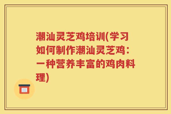 潮汕灵芝鸡培训(学习如何制作潮汕灵芝鸡：一种营养丰富的鸡肉料理)