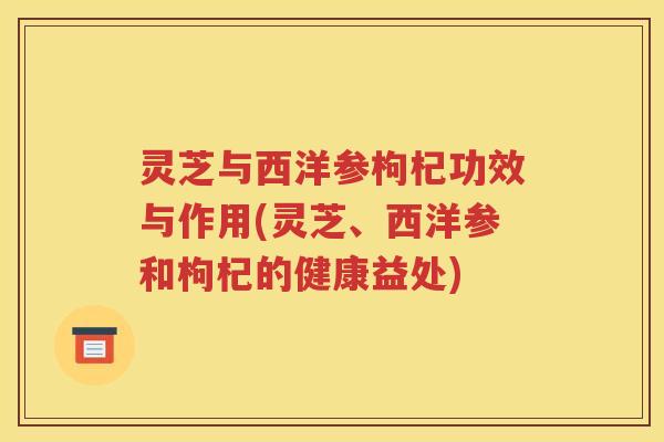 灵芝与西洋参枸杞功效与作用(灵芝、西洋参和枸杞的健康益处)