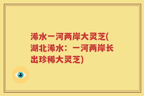 浠水一河两岸大灵芝(湖北浠水：一河两岸长出珍稀大灵芝)