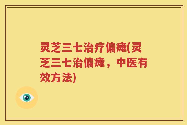 灵芝三七治疗偏瘫(灵芝三七治偏瘫，中医有效方法)