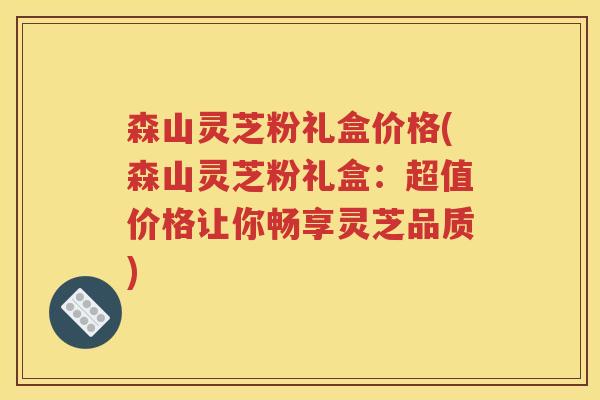 森山灵芝粉礼盒价格(森山灵芝粉礼盒：超值价格让你畅享灵芝品质)