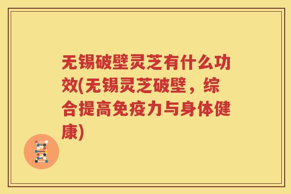 无锡破壁灵芝有什么功效(无锡灵芝破壁，综合提高免疫力与身体健康)