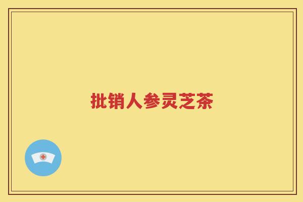 批销人参灵芝茶