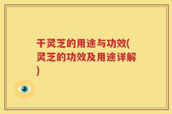干灵芝的用途与功效(灵芝的功效及用途详解)