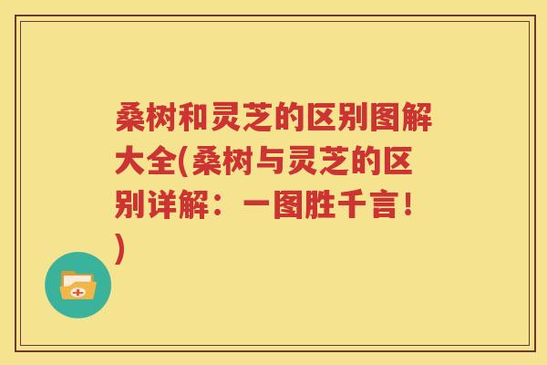 桑树和灵芝的区别图解大全(桑树与灵芝的区别详解：一图胜千言！)