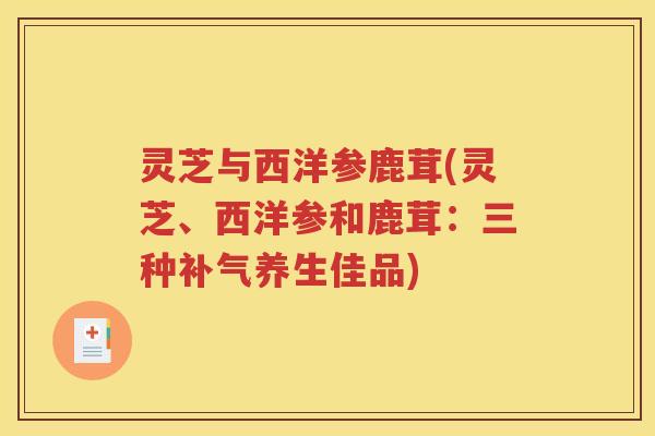 灵芝与西洋参鹿茸(灵芝、西洋参和鹿茸：三种补气养生佳品)