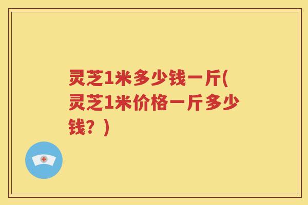 灵芝1米多少钱一斤(灵芝1米价格一斤多少钱？)