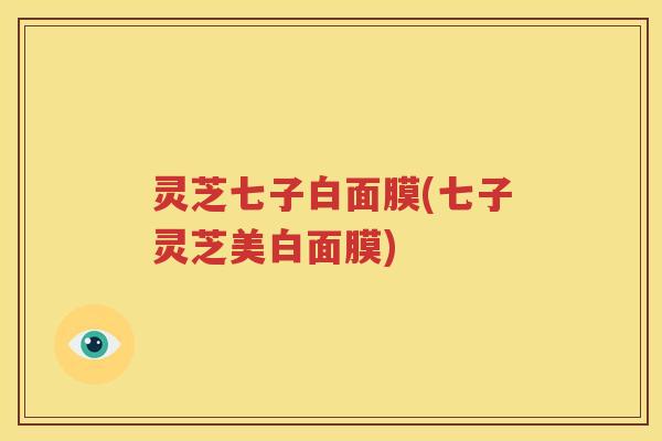 灵芝七子白面膜(七子灵芝美白面膜)