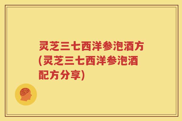 灵芝三七西洋参泡酒方(灵芝三七西洋参泡酒配方分享)