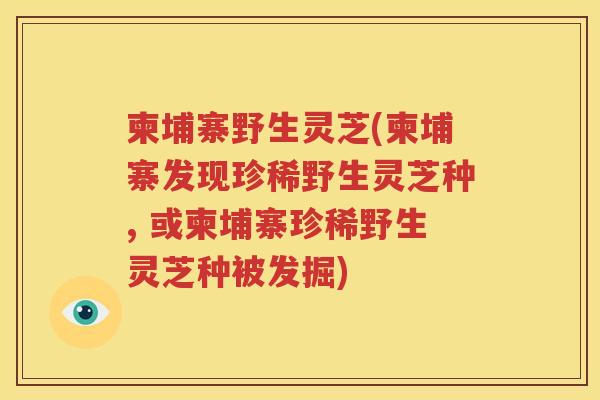 柬埔寨野生灵芝(柬埔寨发现珍稀野生灵芝种, 或柬埔寨珍稀野生灵芝种被发掘)
