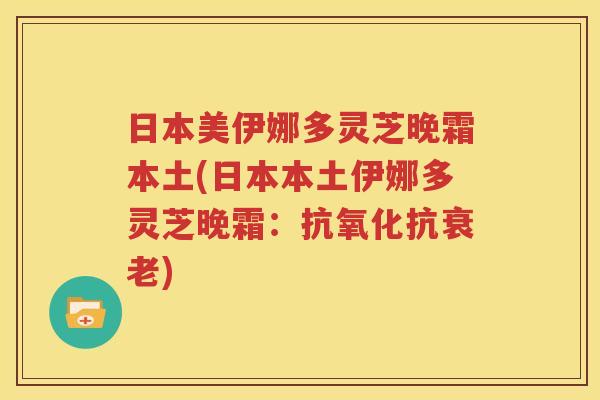 日本美伊娜多灵芝晚霜本土(日本本土伊娜多灵芝晚霜：抗氧化抗衰老)