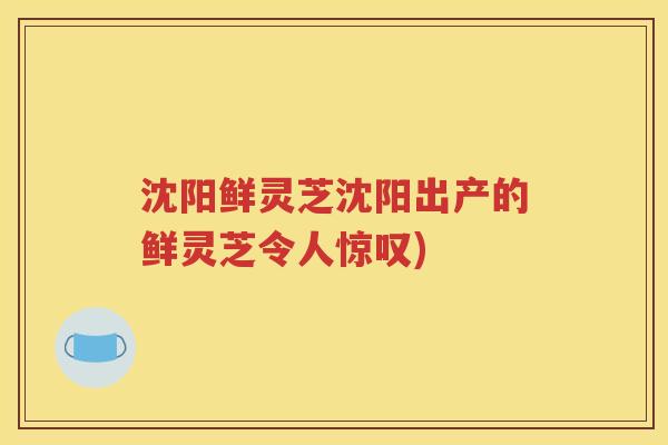 沈阳鲜灵芝沈阳出产的鲜灵芝令人惊叹)