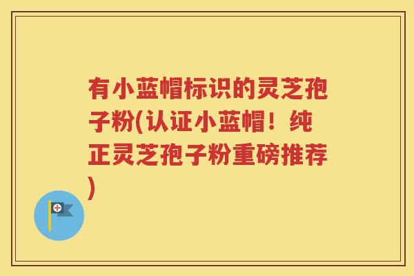 有小蓝帽标识的灵芝孢子粉(认证小蓝帽！纯正灵芝孢子粉重磅推荐)