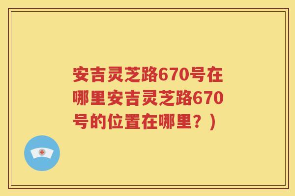安吉灵芝路670号在哪里安吉灵芝路670号的位置在哪里？)