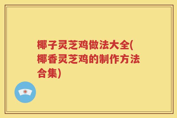 椰子灵芝鸡做法大全(椰香灵芝鸡的制作方法合集)